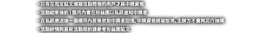 
                        *只有分享了遊戲截圖畫面到Johren官方粉絲團的玩家才可以參加抽獎。
                        *於Johren繁體中文facebook粉絲團參加活動的玩家除了分享截圖之外，另需追蹤粉絲團才算達成參加條件。
                        *活動結束後一個月內，將會在各粉絲團平台發送私訊給中獎玩家。
                        *獎勵兌換碼將會在私訊中發送給中獎玩家，請於遊戲中自行兌換獎勵。