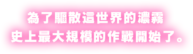 為了驅散這世界的濃霧，史上最大規模的作戰開始了。