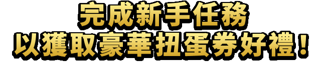 完成新手任務，以獲取豪華扭蛋券好禮！