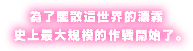 為了驅散這世界的濃霧，史上最大規模的作戰開始了。